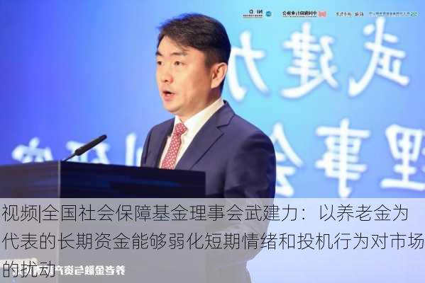 视频|全国社会保障基金理事会武建力：以养老金为代表的长期资金能够弱化短期情绪和投机行为对市场的扰动