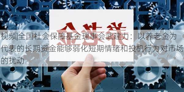 视频|全国社会保障基金理事会武建力：以养老金为代表的长期资金能够弱化短期情绪和投机行为对市场的扰动