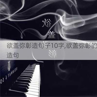 欲盖弥彰造句子10字,欲盖弥彰的造句