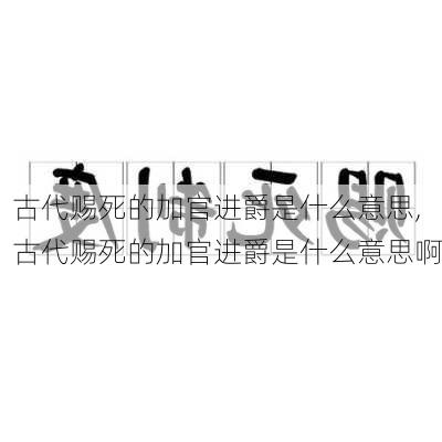 古代赐死的加官进爵是什么意思,古代赐死的加官进爵是什么意思啊