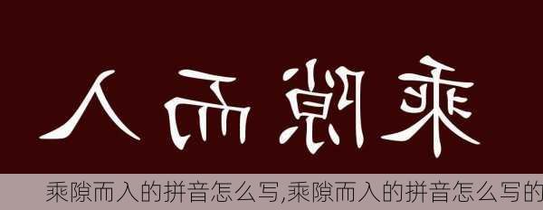 乘隙而入的拼音怎么写,乘隙而入的拼音怎么写的