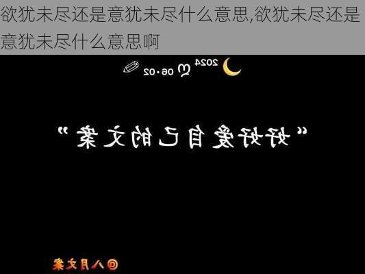 欲犹未尽还是意犹未尽什么意思,欲犹未尽还是意犹未尽什么意思啊