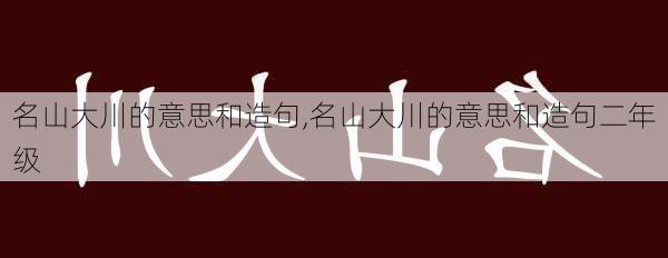 名山大川的意思和造句,名山大川的意思和造句二年级