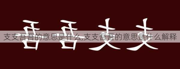 支支吾吾的意思是什么,支支吾吾的意思是什么解释