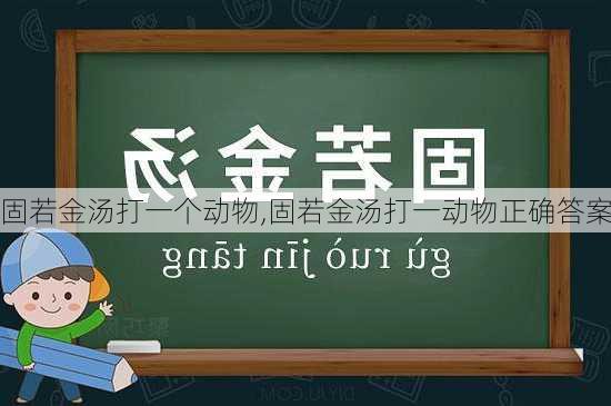 固若金汤打一个动物,固若金汤打一动物正确答案