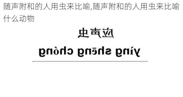 随声附和的人用虫来比喻,随声附和的人用虫来比喻什么动物