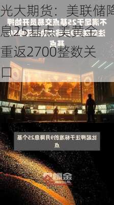 光大期货：美联储降息25基点 美黄金重返2700整数关口