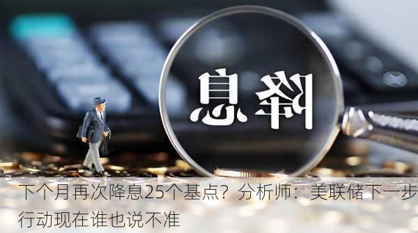 下个月再次降息25个基点？分析师：美联储下一步行动现在谁也说不准