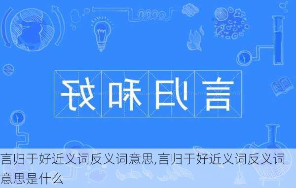 言归于好近义词反义词意思,言归于好近义词反义词意思是什么