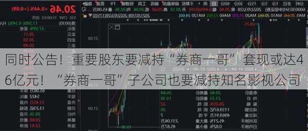 同时公告！重要股东要减持“券商一哥” 套现或达46亿元！“券商一哥”子公司也要减持知名影视公司