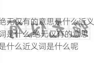 绝无仅有的意思是什么近义词是什么,绝无仅有的意思是什么近义词是什么呢