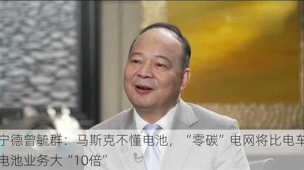 宁德曾毓群：马斯克不懂电池，“零碳”电网将比电车电池业务大“10倍”