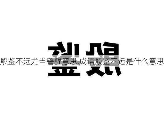 殷鉴不远尤当警醒意思,成语殷鉴不远是什么意思