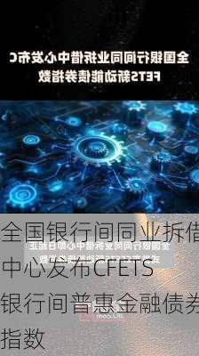 全国银行间同业拆借中心发布CFETS银行间普惠金融债券指数