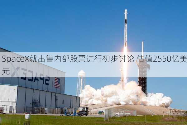 SpaceX就出售内部股票进行初步讨论 估值2550亿美元