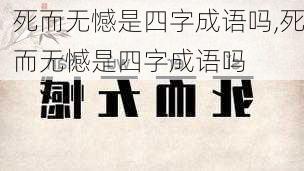 死而无憾是四字成语吗,死而无憾是四字成语吗