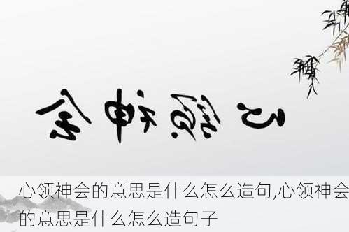 心领神会的意思是什么怎么造句,心领神会的意思是什么怎么造句子