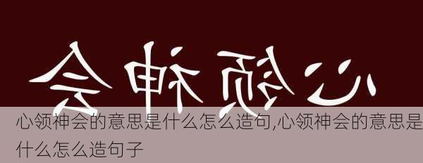 心领神会的意思是什么怎么造句,心领神会的意思是什么怎么造句子