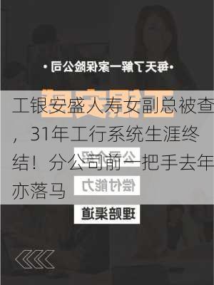 工银安盛人寿女副总被查，31年工行系统生涯终结！分公司前一把手去年亦落马