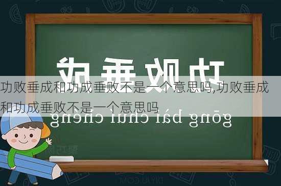 功败垂成和功成垂败不是一个意思吗,功败垂成和功成垂败不是一个意思吗