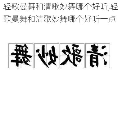 轻歌曼舞和清歌妙舞哪个好听,轻歌曼舞和清歌妙舞哪个好听一点