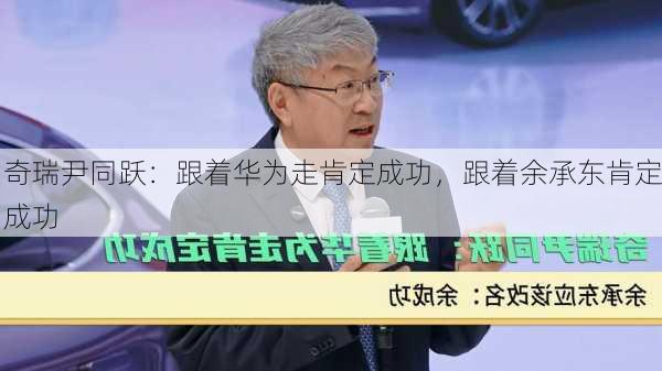 奇瑞尹同跃：跟着华为走肯定成功，跟着余承东肯定成功