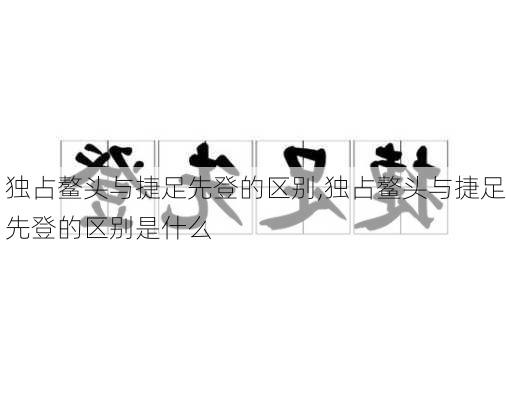 独占鳌头与捷足先登的区别,独占鳌头与捷足先登的区别是什么