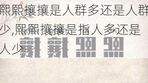 熙熙攘攘是人群多还是人群少,熙熙攘攘是指人多还是人少