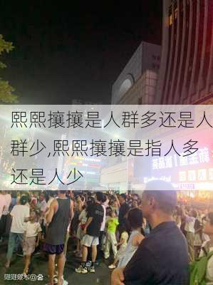 熙熙攘攘是人群多还是人群少,熙熙攘攘是指人多还是人少