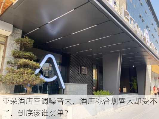 亚朵酒店空调噪音大，酒店称合规客人却受不了，到底该谁买单？