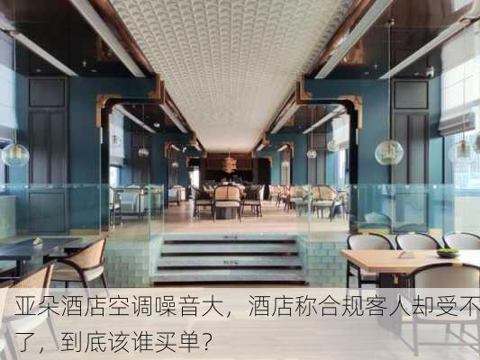 亚朵酒店空调噪音大，酒店称合规客人却受不了，到底该谁买单？