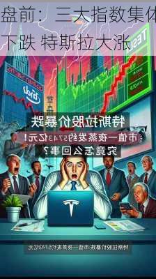 盘前：三大指数集体下跌 特斯拉大涨