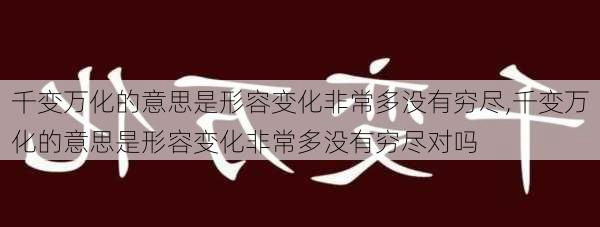 千变万化的意思是形容变化非常多没有穷尽,千变万化的意思是形容变化非常多没有穷尽对吗