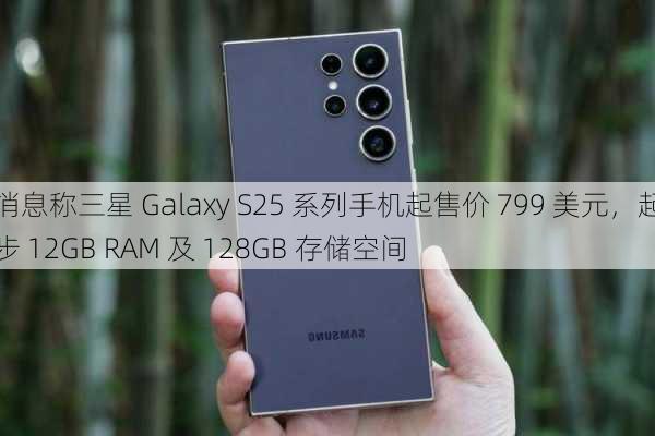 消息称三星 Galaxy S25 系列手机起售价 799 美元，起步 12GB RAM 及 128GB 存储空间