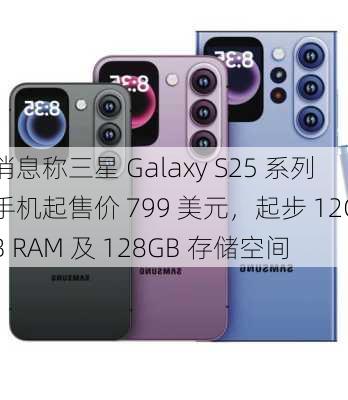 消息称三星 Galaxy S25 系列手机起售价 799 美元，起步 12GB RAM 及 128GB 存储空间