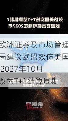 欧洲证券及市场管理局建议欧盟效仿美国 2027年10月改为T+1结算周期