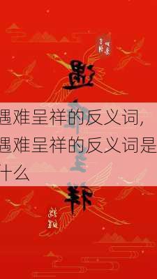 遇难呈祥的反义词,遇难呈祥的反义词是什么