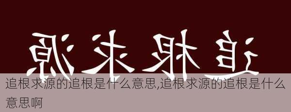 追根求源的追根是什么意思,追根求源的追根是什么意思啊