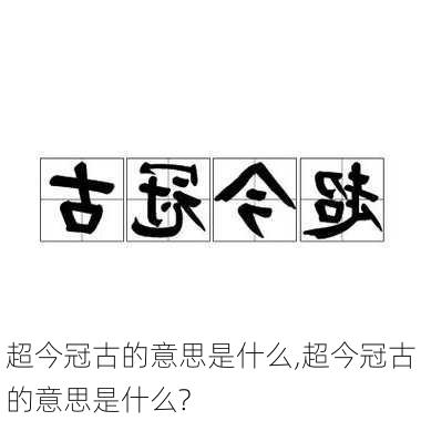 超今冠古的意思是什么,超今冠古的意思是什么?