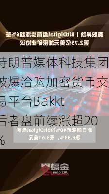 特朗普媒体科技集团被爆洽购加密货币交易平台Bakkt 后者盘前续涨超20%