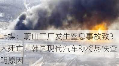 韩媒：蔚山工厂发生窒息事故致3人死亡，韩国现代汽车称将尽快查明原因