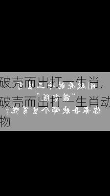 破壳而出打一生肖,破壳而出打一生肖动物